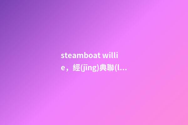 steamboat willie，經(jīng)典聯(lián)名丨“老鼠”過街